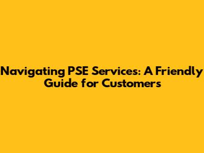 Navigating PSE Services: A Friendly Guide for Customers