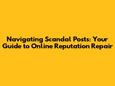 Navigating Scandal Posts: Your Guide to Online Reputation Repair