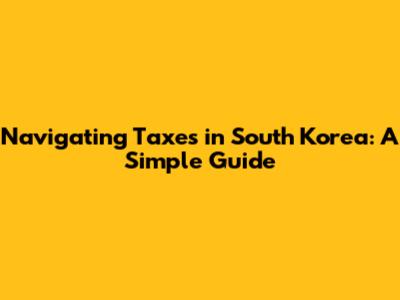 Navigating Taxes in South Korea: A Simple Guide