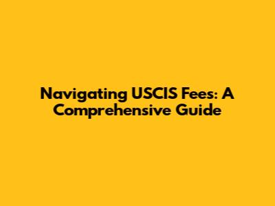 Navigating USCIS Fees: A Comprehensive Guide