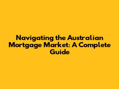 Navigating the Australian Mortgage Market: A Complete Guide