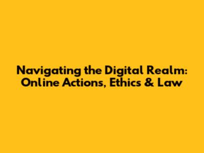 Navigating the Digital Realm: Online Actions, Ethics & Law