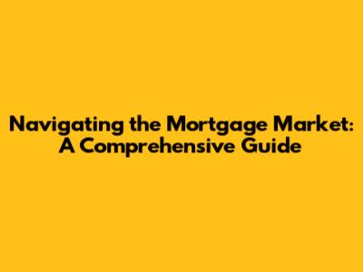 Navigating the Mortgage Market: A Comprehensive Guide