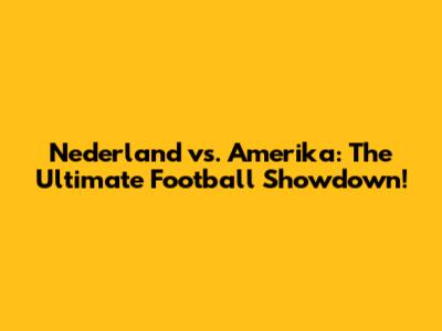 Nederland vs. Amerika: The Ultimate Football Showdown!