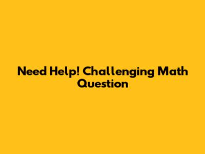 Need Help! Challenging Math Question