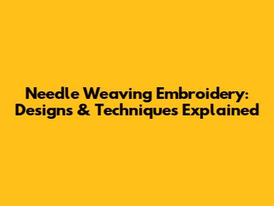Needle Weaving Embroidery: Designs & Techniques Explained