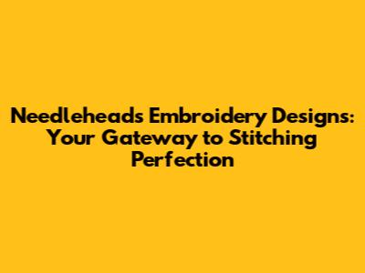 Needleheads Embroidery Designs: Your Gateway to Stitching Perfection