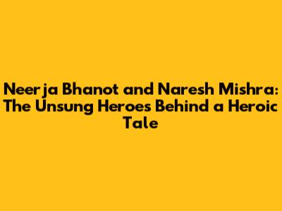 Neerja Bhanot and Naresh Mishra: The Unsung Heroes Behind a Heroic Tale