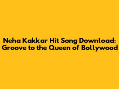 Neha Kakkar Hit Song Download: Groove to the Queen of Bollywood