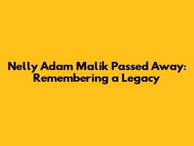 Nelly Adam Malik Passed Away: Remembering a Legacy