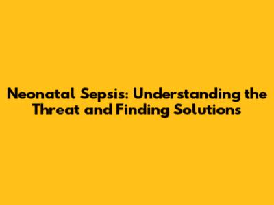 Neonatal Sepsis: Understanding the Threat and Finding Solutions