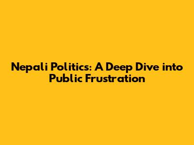 Nepali Politics: A Deep Dive into Public Frustration