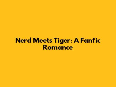 Nerd Meets Tiger: A Fanfic Romance