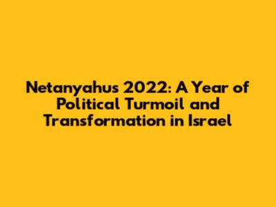 Netanyahu's 2022: A Year of Political Turmoil and Transformation in Israel