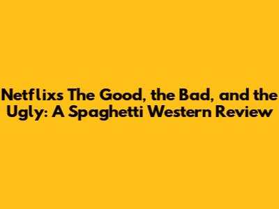 Netflix's 'The Good, the Bad, and the Ugly': A Spaghetti Western Review