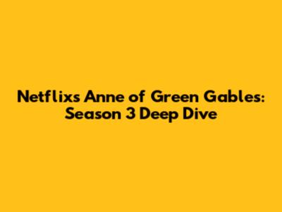 Netflix's Anne of Green Gables: Season 3 Deep Dive