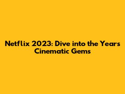 Netflix 2023: Dive into the Year's Cinematic Gems