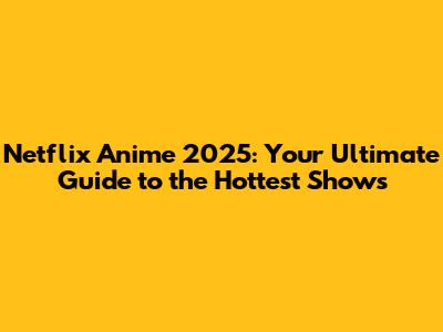 Netflix Anime 2025: Your Ultimate Guide to the Hottest Shows