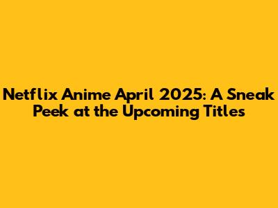 Netflix Anime April 2025: A Sneak Peek at the Upcoming Titles