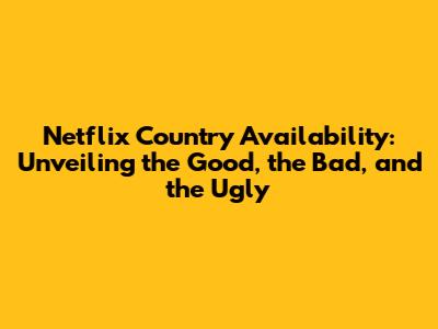 Netflix Country Availability: Unveiling the Good, the Bad, and the Ugly