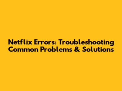 Netflix Errors: Troubleshooting Common Problems & Solutions