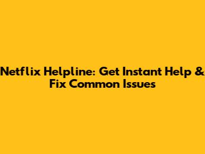 Netflix Helpline: Get Instant Help & Fix Common Issues