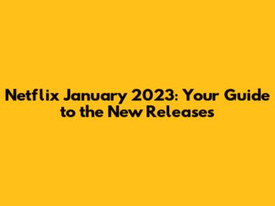 Netflix January 2023: Your Guide to the New Releases