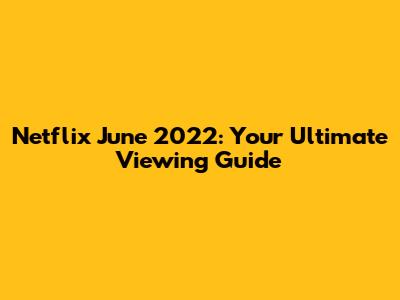 Netflix June 2022: Your Ultimate Viewing Guide