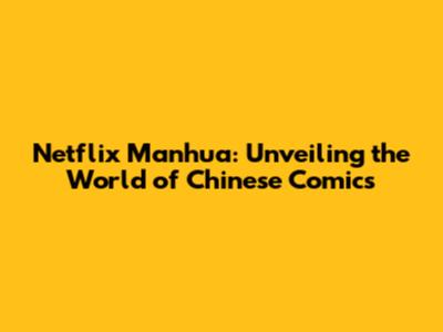 Netflix Manhua: Unveiling the World of Chinese Comics