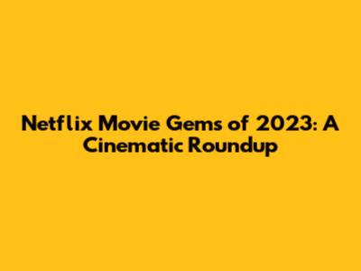 Netflix Movie Gems of 2023: A Cinematic Roundup