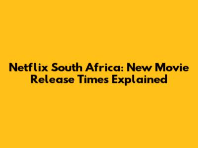 Netflix South Africa: New Movie Release Times Explained