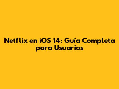 Netflix en iOS 14: Guía Completa para Usuarios