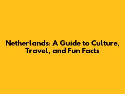 Netherlands: A Guide to Culture, Travel, and Fun Facts