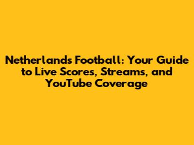 Netherlands Football: Your Guide to Live Scores, Streams, and YouTube Coverage