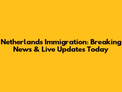 Netherlands Immigration: Breaking News & Live Updates Today