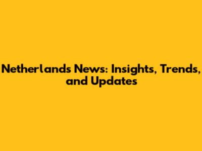 Netherlands News: Insights, Trends, and Updates