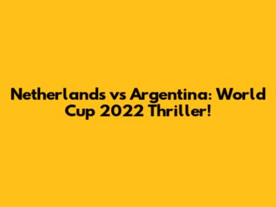 Netherlands vs Argentina: World Cup 2022 Thriller!