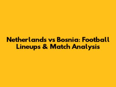 Netherlands vs Bosnia: Football Lineups & Match Analysis