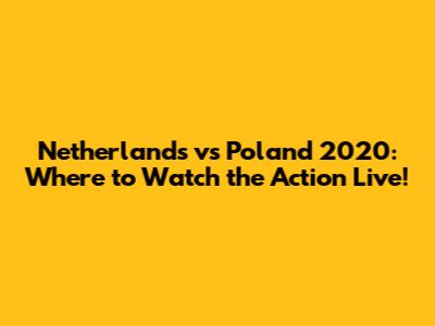 Netherlands vs Poland 2020: Where to Watch the Action Live!