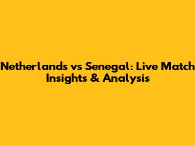 Netherlands vs Senegal: Live Match Insights & Analysis