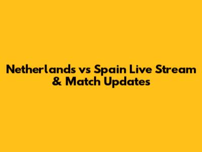 Netherlands vs Spain Live Stream & Match Updates