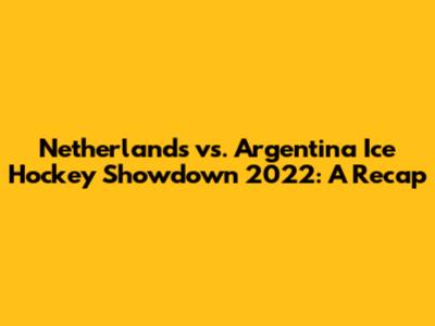 Netherlands vs. Argentina Ice Hockey Showdown 2022: A Recap