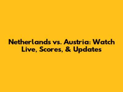 Netherlands vs. Austria: Watch Live, Scores, & Updates