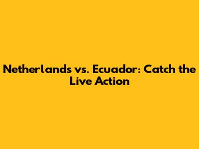 Netherlands vs. Ecuador: Catch the Live Action