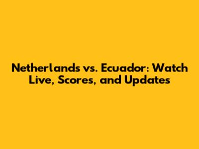 Netherlands vs. Ecuador: Watch Live, Scores, and Updates