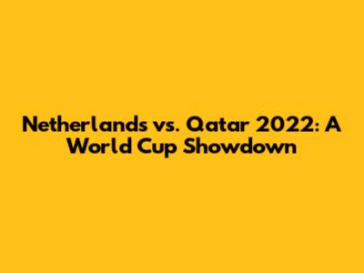 Netherlands vs. Qatar 2022: A World Cup Showdown