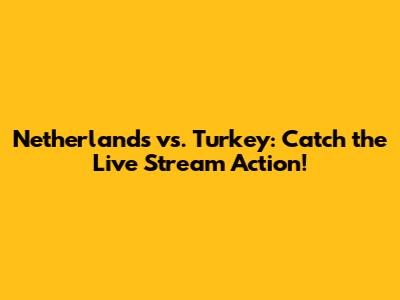 Netherlands vs. Turkey: Catch the Live Stream Action!