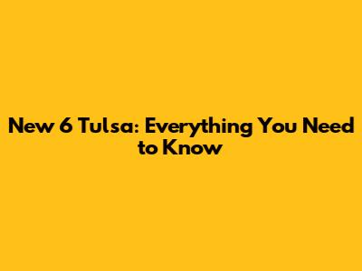 New 6 Tulsa: Everything You Need to Know