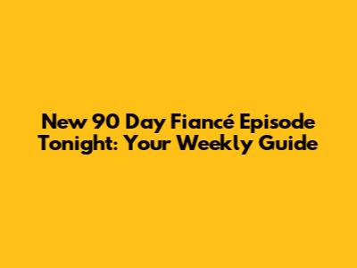 New 90 Day Fiancé Episode Tonight: Your Weekly Guide