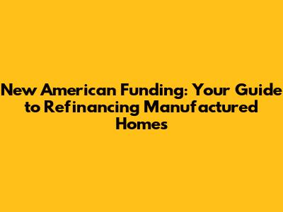 New American Funding: Your Guide to Refinancing Manufactured Homes